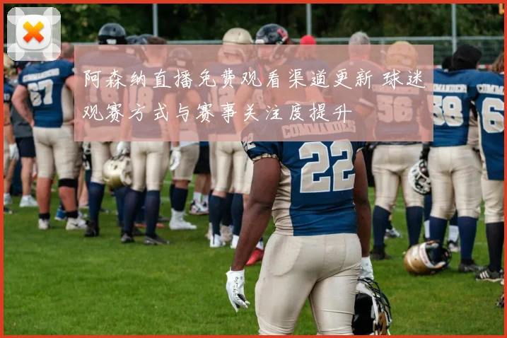 阿森纳直播免费观看渠道更新 球迷观赛方式与赛事关注度提升